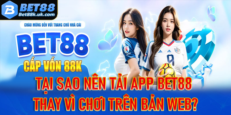 Tại sao anh em nên tải app Bet88 về trên dế yêu thay vì chơi phiên bản web?